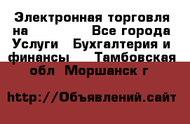 Электронная торговля на Sberbankm - Все города Услуги » Бухгалтерия и финансы   . Тамбовская обл.,Моршанск г.